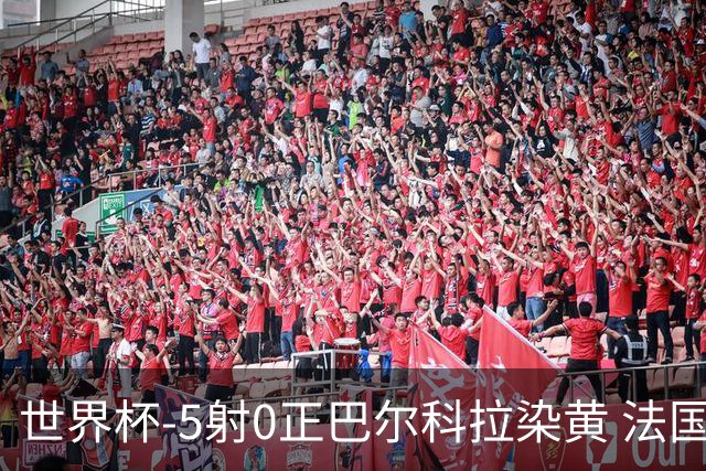 世界杯-5射0正巴尔科拉染黄 法国队半场暂0-0巴拉圭