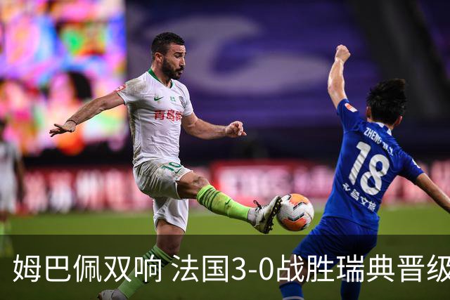 姆巴佩双响 法国3-0战胜瑞典晋级16强