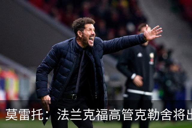 莫雷托：法兰克福高管克勒舍将出任AC米兰技术总监，本周将敲定