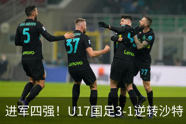 进军四强！U17国足3-1逆转沙特 何思凡传射+一条龙万项赵松源破门