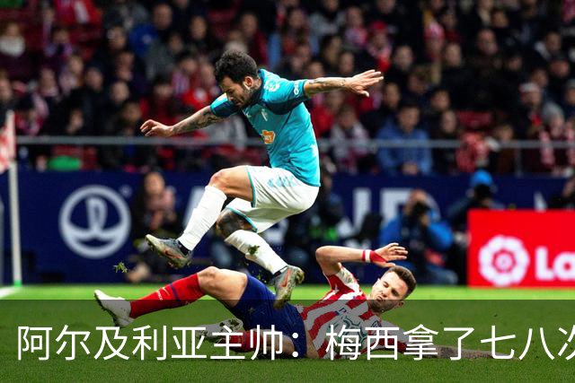 阿尔及利亚主帅：梅西拿了七八次金球奖，几十年来一直不可思议